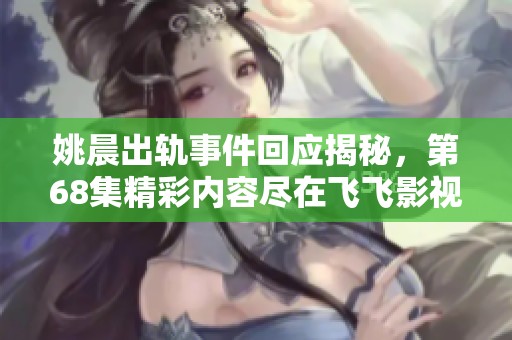 姚晨出轨事件回应揭秘，第68集精彩内容尽在飞飞影视观看