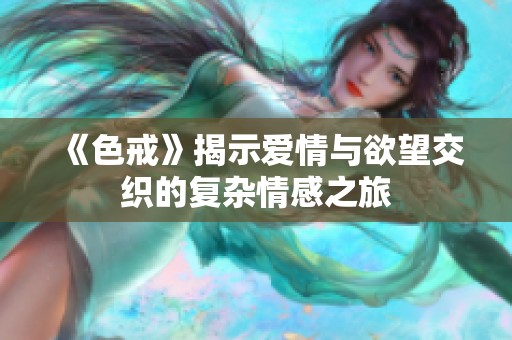 《色戒》揭示爱情与欲望交织的复杂情感之旅