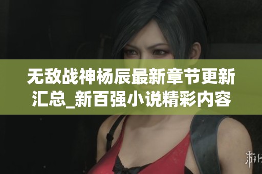无敌战神杨辰最新章节更新汇总_新百强小说精彩内容回顾
