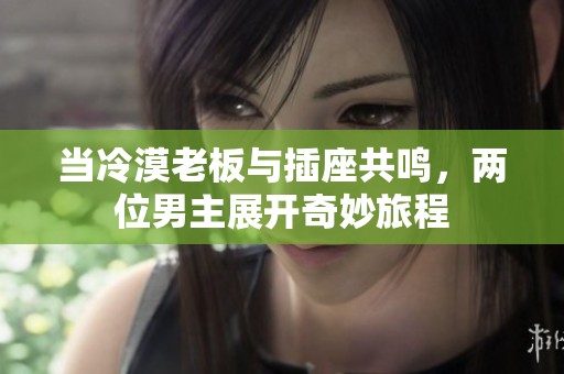 当冷漠老板与插座共鸣，两位男主展开奇妙旅程