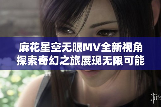 麻花星空无限MV全新视角探索奇幻之旅展现无限可能