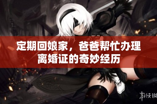 定期回娘家，爸爸帮忙办理离婚证的奇妙经历