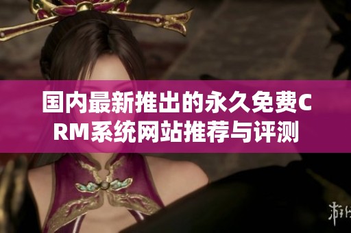国内最新推出的永久免费CRM系统网站推荐与评测