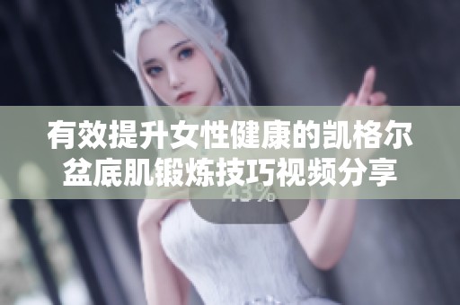 有效提升女性健康的凯格尔盆底肌锻炼技巧视频分享
