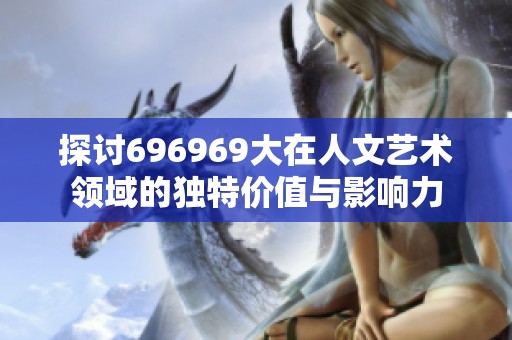 探讨696969大在人文艺术领域的独特价值与影响力