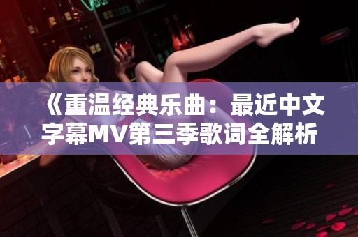 《重温经典乐曲：最近中文字幕MV第三季歌词全解析》