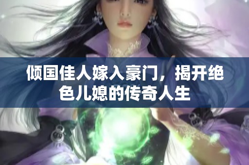 倾国佳人嫁入豪门，揭开绝色儿媳的传奇人生