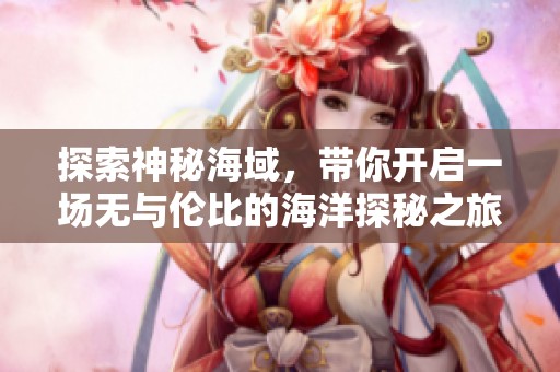 探索神秘海域，带你开启一场无与伦比的海洋探秘之旅！