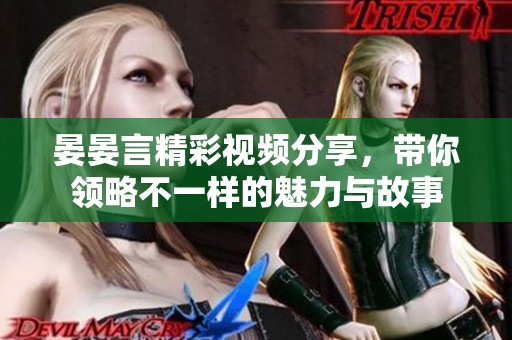 晏晏言精彩视频分享，带你领略不一样的魅力与故事