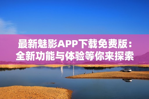 最新魅影APP下载免费版：全新功能与体验等你来探索