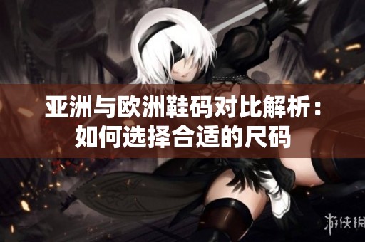 亚洲与欧洲鞋码对比解析：如何选择合适的尺码