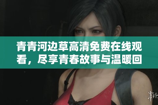 青青河边草高清免费在线观看，尽享青春故事与温暖回忆