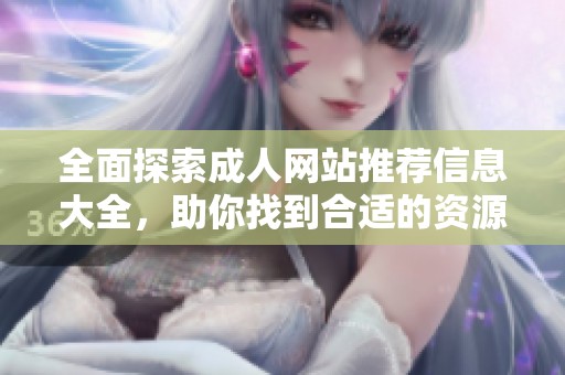 全面探索成人网站推荐信息大全，助你找到合适的资源