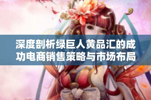 深度剖析绿巨人黄品汇的成功电商销售策略与市场布局