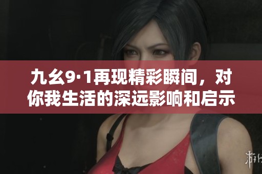 九幺9·1再现精彩瞬间，对你我生活的深远影响和启示