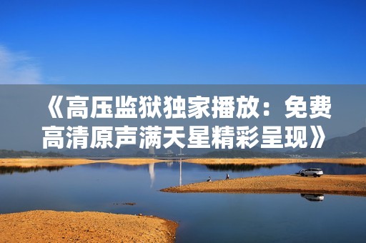 《高压监狱独家播放：免费高清原声满天星精彩呈现》