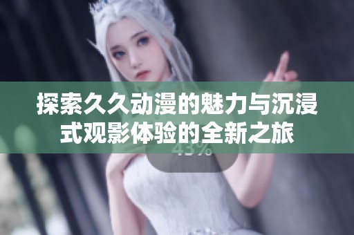 探索久久动漫的魅力与沉浸式观影体验的全新之旅