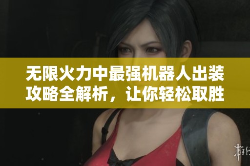 无限火力中最强机器人出装攻略全解析，让你轻松取胜