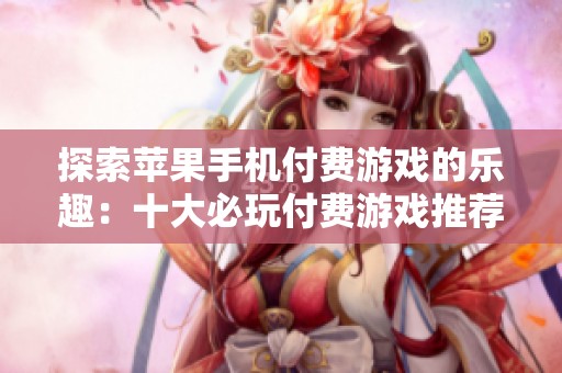 探索苹果手机付费游戏的乐趣：十大必玩付费游戏推荐