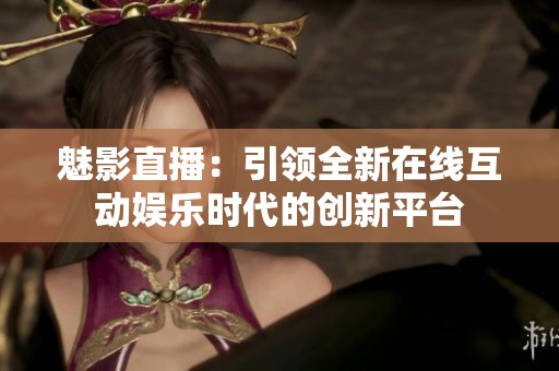 魅影直播：引领全新在线互动娱乐时代的创新平台