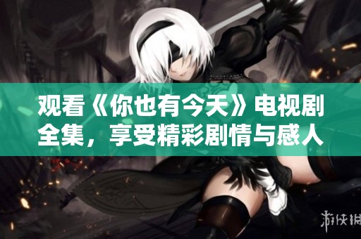 观看《你也有今天》电视剧全集，享受精彩剧情与感人故事