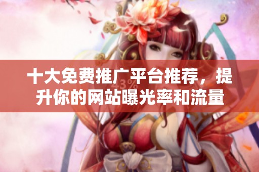 十大免费推广平台推荐，提升你的网站曝光率和流量
