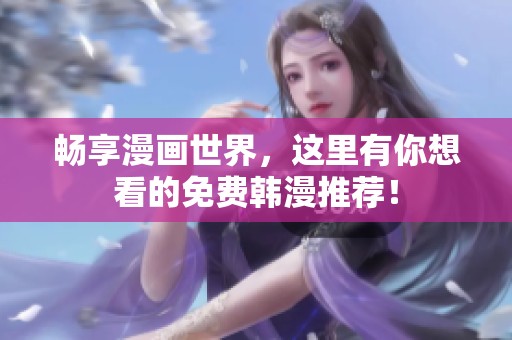 畅享漫画世界，这里有你想看的免费韩漫推荐！