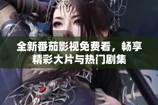 全新番茄影视免费看，畅享精彩大片与热门剧集