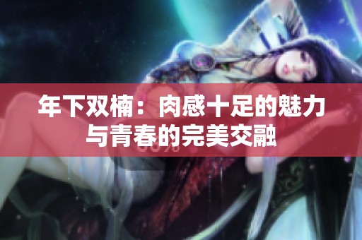 年下双楠：肉感十足的魅力与青春的完美交融