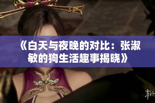 《白天与夜晚的对比：张淑敏的狗生活趣事揭晓》