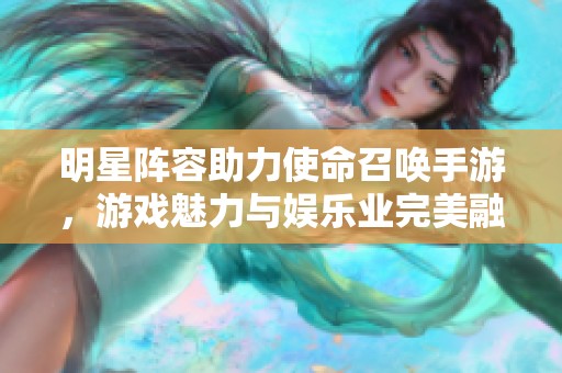 明星阵容助力使命召唤手游，游戏魅力与娱乐业完美融合