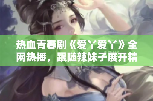 热血青春剧《爱丫爱丫》全网热播，跟随辣妹子展开精彩冒险