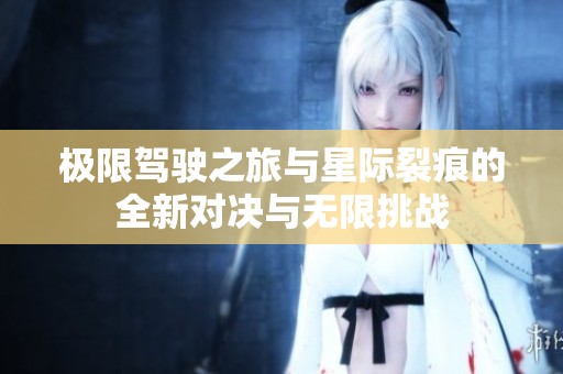 极限驾驶之旅与星际裂痕的全新对决与无限挑战