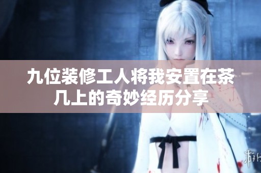 九位装修工人将我安置在茶几上的奇妙经历分享