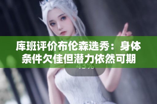 库班评价布伦森选秀：身体条件欠佳但潜力依然可期