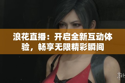 浪花直播：开启全新互动体验，畅享无限精彩瞬间