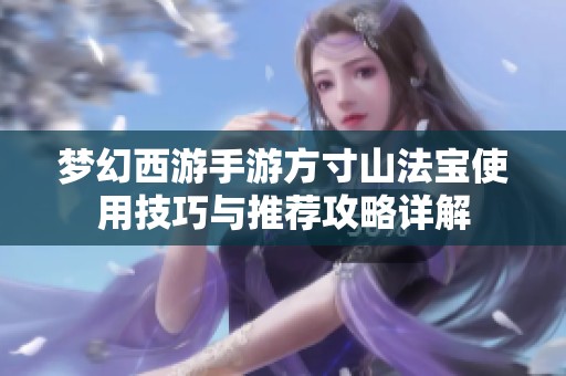 梦幻西游手游方寸山法宝使用技巧与推荐攻略详解