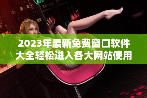 2023年最新免费窗口软件大全轻松进入各大网站使用技巧