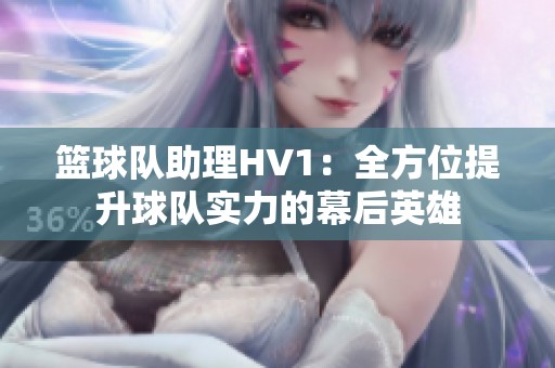 篮球队助理HV1：全方位提升球队实力的幕后英雄