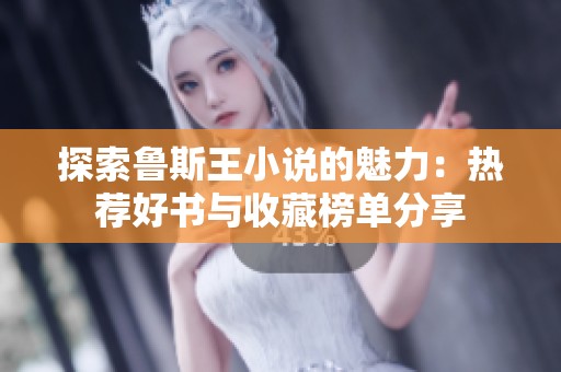 探索鲁斯王小说的魅力：热荐好书与收藏榜单分享