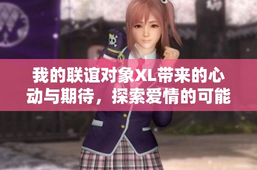我的联谊对象XL带来的心动与期待，探索爱情的可能性