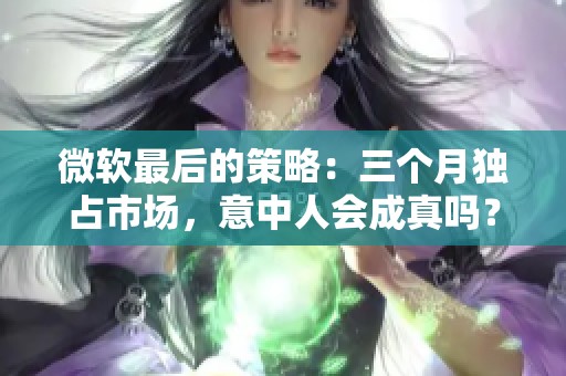 微软最后的策略：三个月独占市场，意中人会成真吗？
