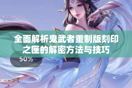 全面解析鬼武者重制版刻印之匣的解密方法与技巧