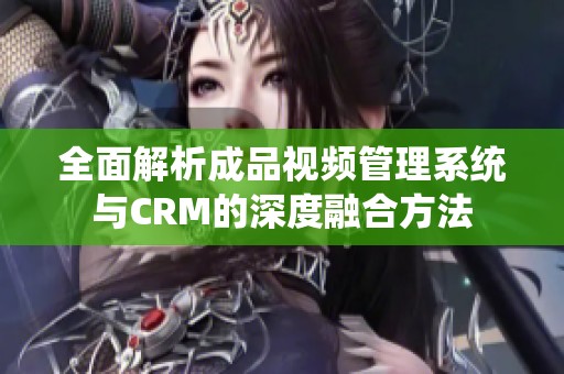 全面解析成品视频管理系统与CRM的深度融合方法