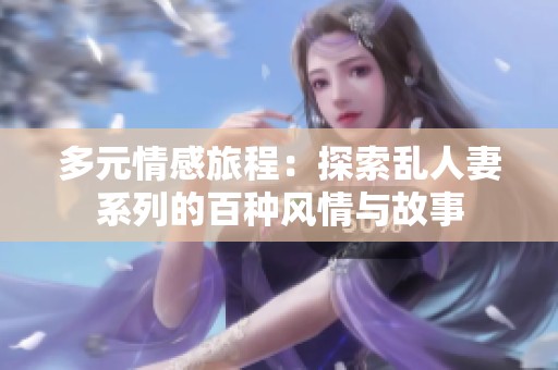 多元情感旅程：探索乱人妻系列的百种风情与故事