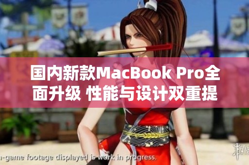 国内新款MacBook Pro全面升级 性能与设计双重提升