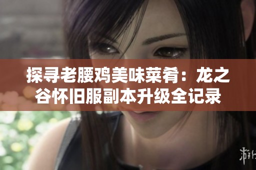探寻老腰鸡美味菜肴：龙之谷怀旧服副本升级全记录