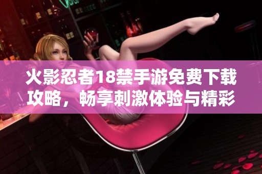 火影忍者18禁手游免费下载攻略，畅享刺激体验与精彩剧情