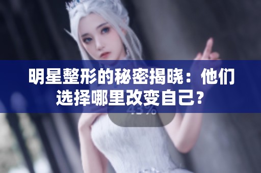 明星整形的秘密揭晓：他们选择哪里改变自己？