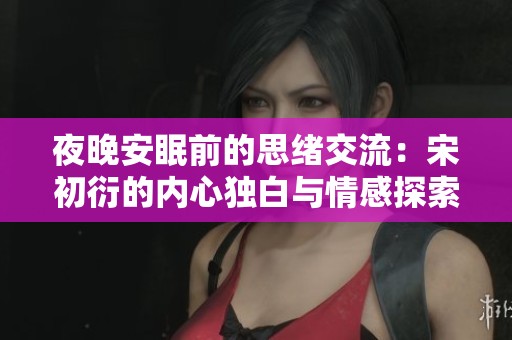 夜晚安眠前的思绪交流：宋初衍的内心独白与情感探索
